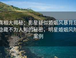 真相大揭秘：影星疑似婚姻风暴背后隐藏不为人知的秘密，明星婚姻风险案例