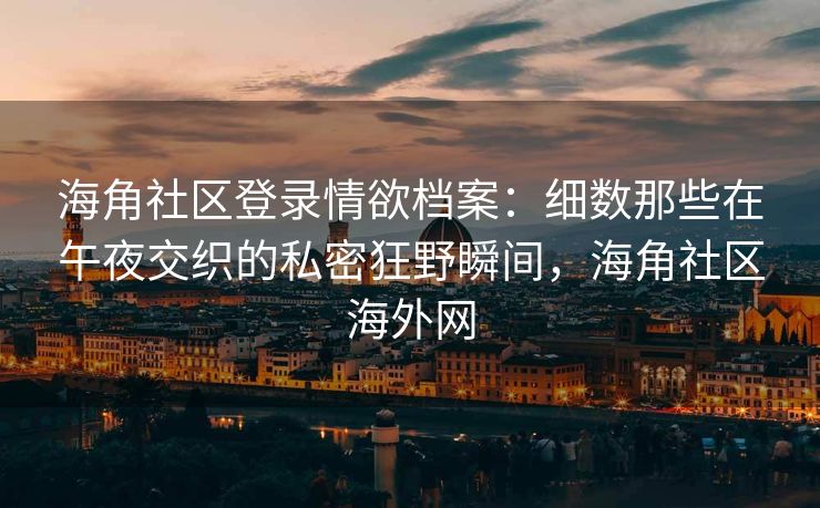 海角社区登录情欲档案：细数那些在午夜交织的私密狂野瞬间，海角社区海外网