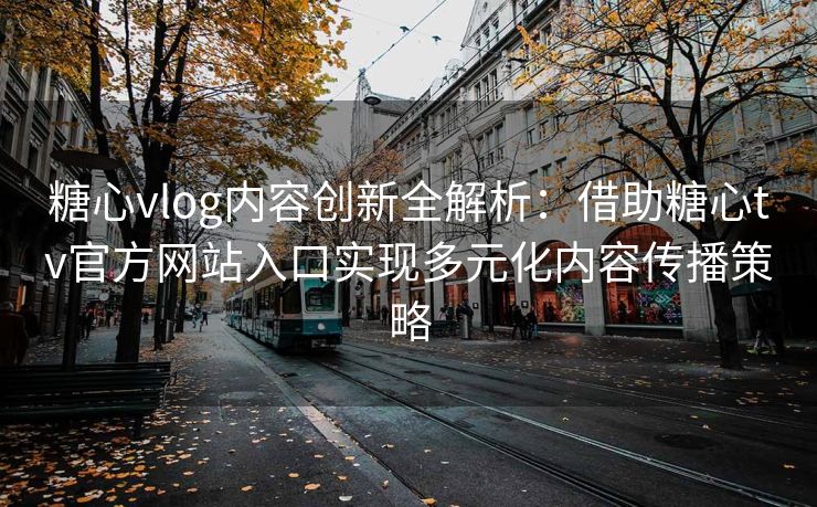 糖心vlog内容创新全解析：借助糖心tv官方网站入口实现多元化内容传播策略