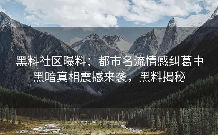 黑料社区曝料：都市名流情感纠葛中黑暗真相震撼来袭，黑料揭秘