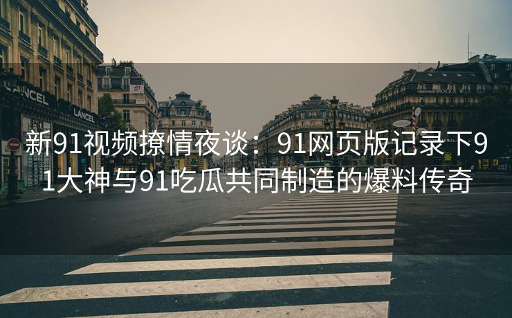 新91视频撩情夜谈：91网页版记录下91大神与91吃瓜共同制造的爆料传奇