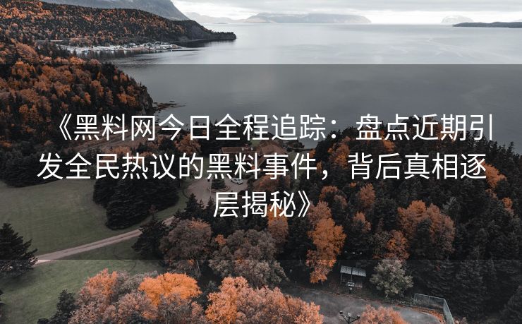 《黑料网今日全程追踪：盘点近期引发全民热议的黑料事件，背后真相逐层揭秘》