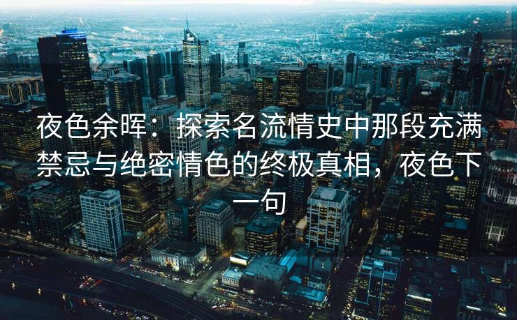 夜色余晖：探索名流情史中那段充满禁忌与绝密情色的终极真相，夜色下一句