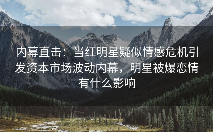 内幕直击：当红明星疑似情感危机引发资本市场波动内幕，明星被爆恋情有什么影响