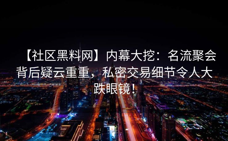 【社区黑料网】内幕大挖：名流聚会背后疑云重重，私密交易细节令人大跌眼镜！